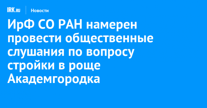 ИрФ СО РАН намерен провести общественные слушания по вопросу стройки в роще Академгородка