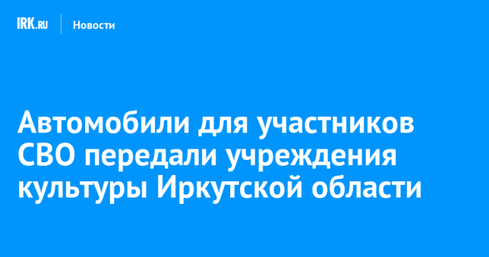Автомобили для участников СВО передали учреждения культуры Иркутской области