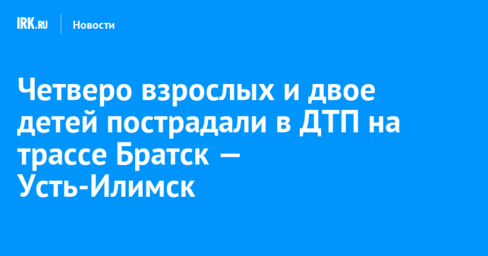 Четверо взрослых и двое детей пострадали в ДТП на трассе Братск — Усть-Илимск Четверо взрослых и двое детей пострадали в ДТП на трассе Братск — Усть-Илимск