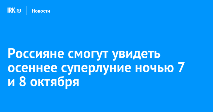 Россияне смогут увидеть осеннее суперлуние ночью 7 и 8 октября