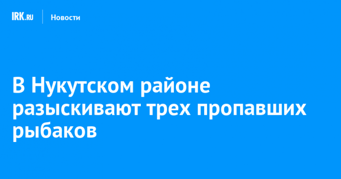 В Нукутском районе разыскивают трех пропавших рыбаков