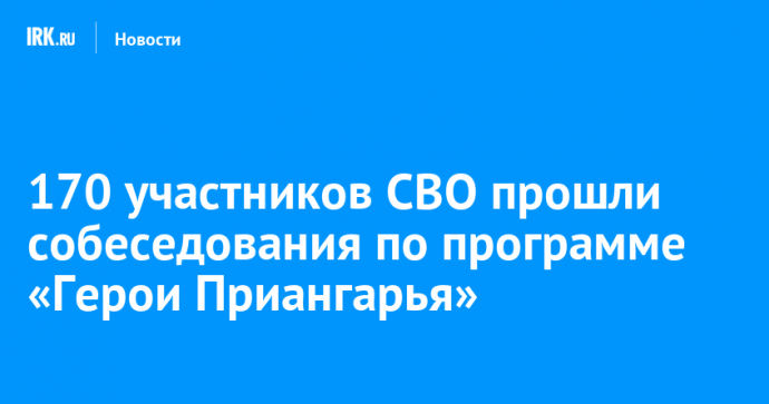 170 участников СВО прошли собеседования по программе «Герои Приангарья»