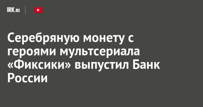 Серебряную монету с героями мультсериала «Фиксики» выпустил Банк России Серебряную монету с героями мультсериала «Фиксики» выпустил Банк России