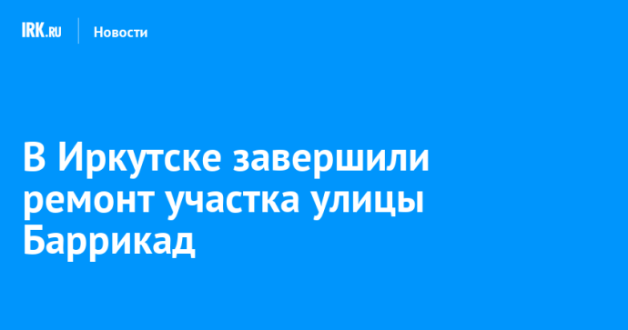 В Иркутске завершили ремонт участка улицы Баррикад