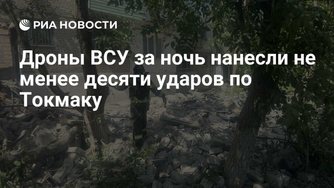 Дроны ВСУ за ночь нанесли не менее десяти ударов по Токмаку