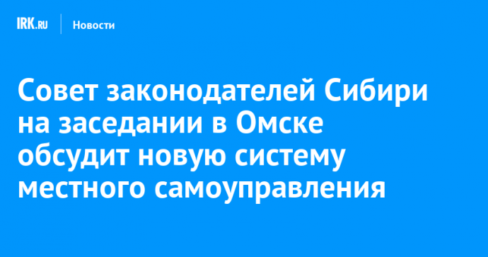 Совет законодателей Сибири на заседании в Омске обсудит новую систему местного самоуправления