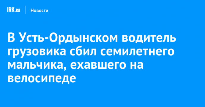 В Усть-Ордынском водитель грузовика сбил семилетнего мальчика, ехавшего на велосипеде