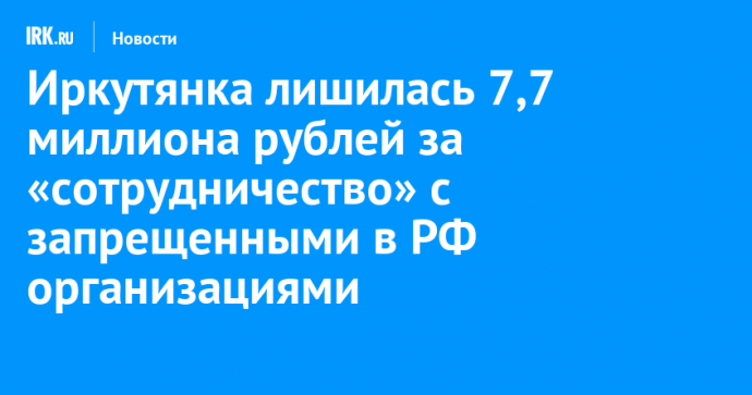 Иркутянка лишилась 7,7 миллиона рублей за «сотрудничество» с запрещенными в РФ организациями