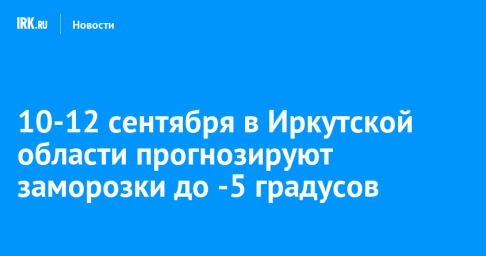 10-12 сентября в Иркутской области прогнозируют заморозки до -5 градусов