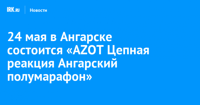 24 мая в Ангарске состоится «AZOT Цепная реакция Ангарский полумарафон»
