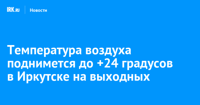 Температура воздуха поднимется до +24 градусов в Иркутске на выходных