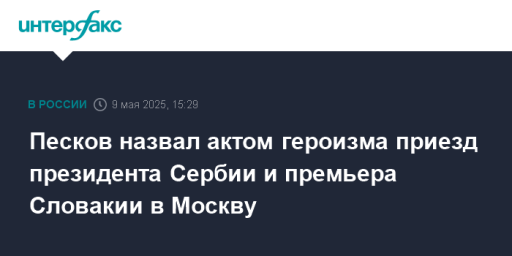 Песков назвал актом героизма приезд президента Сербии и премьера Словакии в Москву