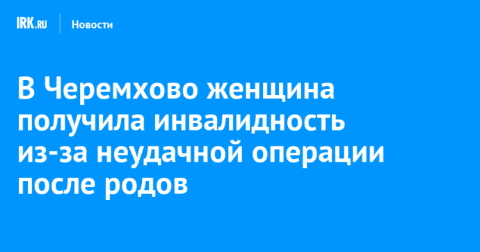 В Черемхово женщина получила инвалидность из-за неудачной операции после родов В Черемхово женщина получила инвалидность из-за неудачной операции после родов
