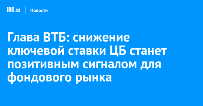 Глава ВТБ: снижение ключевой ставки ЦБ станет позитивным сигналом для фондового рынка Глава ВТБ: снижение ключевой ставки ЦБ станет позитивным сигналом для фондового рынка