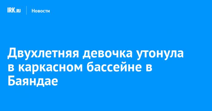 Двухлетняя девочка утонула в каркасном бассейне в Баяндае