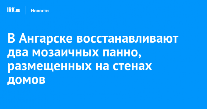В Ангарске восстанавливают два мозаичных панно, размещенных на стенах домов