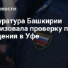 Прокуратура Башкирии организовала проверку после нападения в Уфе