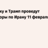 Нетаньяху и Трамп проведут переговоры по Ирану 11 февраля