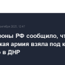 Минобороны РФ сообщило, что российская армия взяла под контроль Марково в ДНР