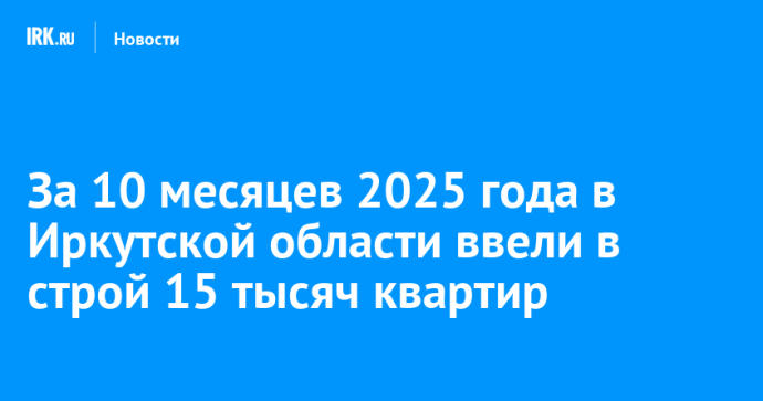 За 10 месяцев 2025 года в Иркутской области ввели в строй 15 тысяч квартир За 10 месяцев 2025 года в Иркутской области ввели в строй 15 тысяч квартир
