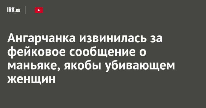Ангарчанка извинилась за фейковое сообщение о маньяке, якобы убивающем женщин