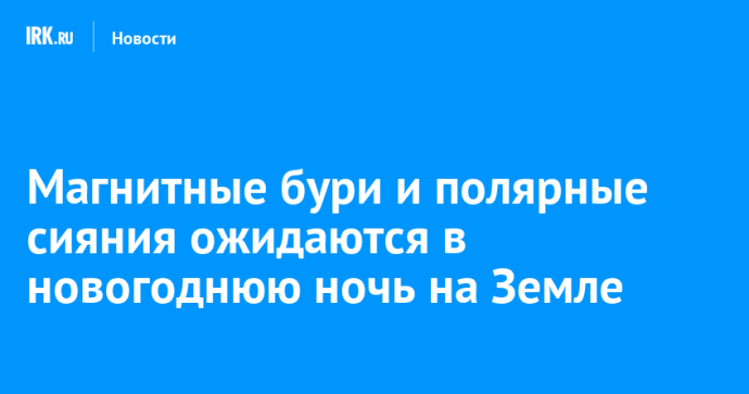 Магнитные бури и полярные сияния ожидаются в новогоднюю ночь на Земле Магнитные бури и полярные сияния ожидаются в новогоднюю ночь на Земле