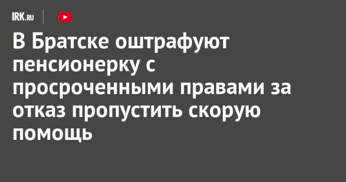 В Братске оштрафуют пенсионерку с просроченными правами за отказ пропустить скорую помощь