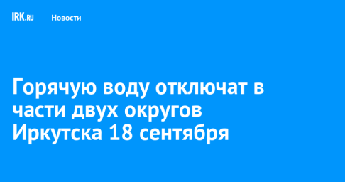 Горячую воду отключат в части двух округов Иркутска 18 сентября
