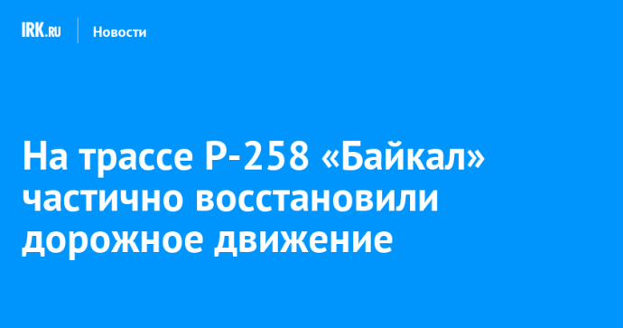 На трассе Р-258 «Байкал» частично восстановили дорожное движение На трассе Р-258 «Байкал» частично восстановили дорожное движение