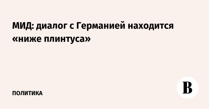 МИД: диалог с Германией находится «ниже плинтуса» МИД: диалог с Германией находится «ниже плинтуса»