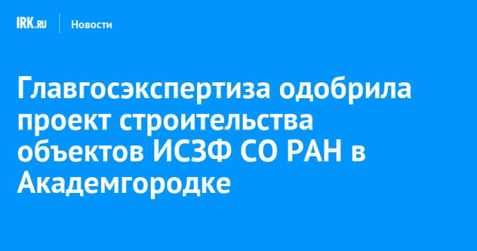 Главгосэкспертиза одобрила проект строительства объектов ИСЗФ СО РАН в Академгородке