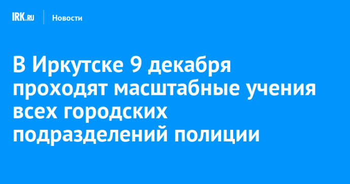 В Иркутске 9 декабря проходят масштабные учения всех городских подразделений полиции В Иркутске 9 декабря проходят масштабные учения всех городских подразделений полиции