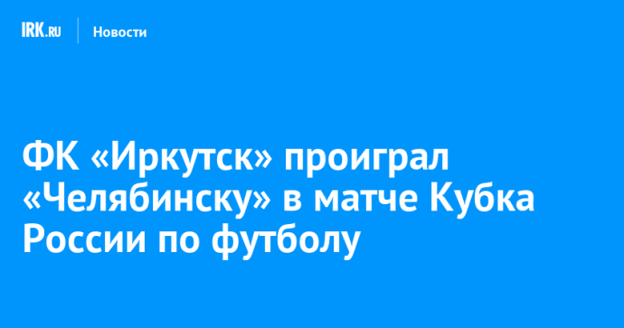 ФК «Иркутск» проиграл «Челябинску» в матче Кубка России по футболу