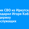 Участник СВО из Иркутска поблагодарил Игоря Кобзева за поддержку военнослужащих
