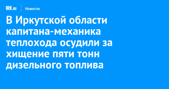 В Иркутской области капитана-механика теплохода осудили за хищение пяти тонн дизельного топлива