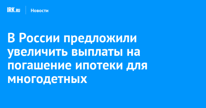 В России предложили увеличить выплаты на погашение ипотеки для многодетных