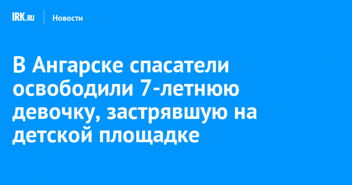 В Ангарске спасатели освободили 7-летнюю девочку, застрявшую на детской площадке