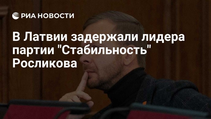 В Латвии задержали лидера партии "Стабильность" Росликова