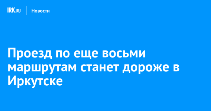 Проезд по еще восьми маршрутам станет дороже в Иркутске Проезд по еще восьми маршрутам станет дороже в Иркутске
