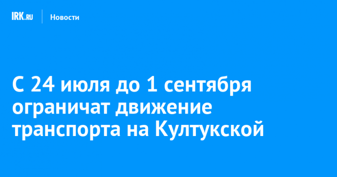 С 24 июля до 1 сентября ограничат движение транспорта на Култукской