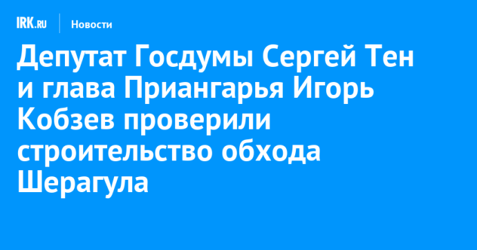 Депутат Госдумы Сергей Тен и глава Приангарья Игорь Кобзев проверили строительство обхода Шерагула