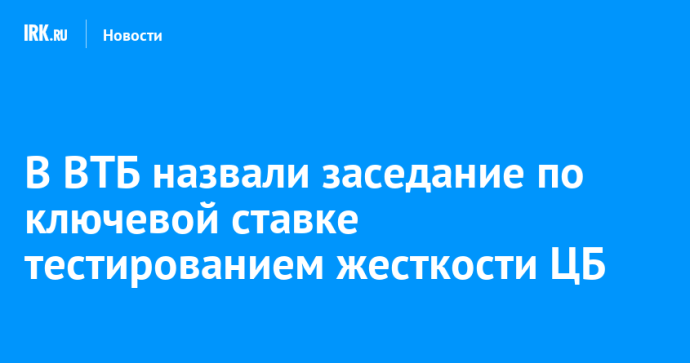 В ВТБ назвали заседание по ключевой ставке тестированием жесткости ЦБ В ВТБ назвали заседание по ключевой ставке тестированием жесткости ЦБ