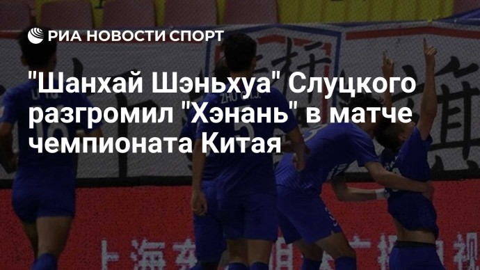 "Шанхай Шэньхуа" Слуцкого разгромил "Хэнань" в матче чемпионата Китая
