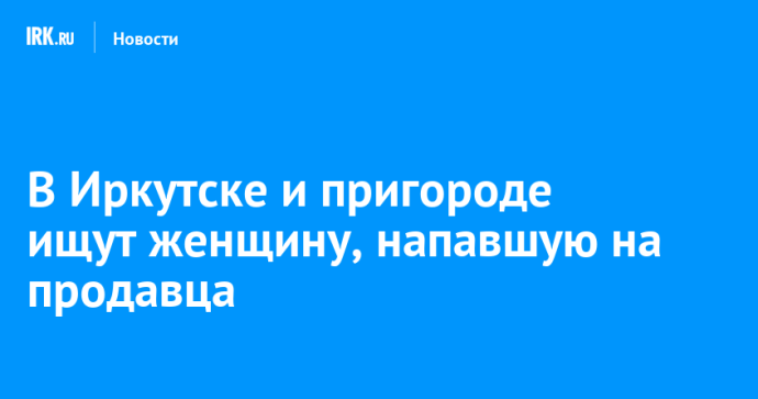 В Иркутске и пригороде ищут женщину, напавшую на продавца
