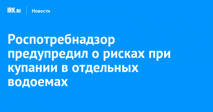 Роспотребнадзор предупредил о рисках при купании в отдельных водоемах