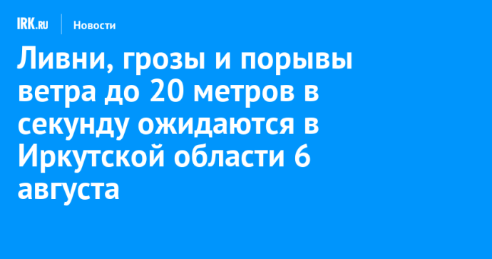 Ливни, грозы и порывы ветра до 20 метров в секунду ожидаются в Иркутской области 6 августа