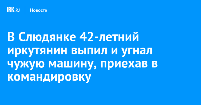 В Слюдянке 42-летний иркутянин выпил и угнал чужую машину, приехав в командировку