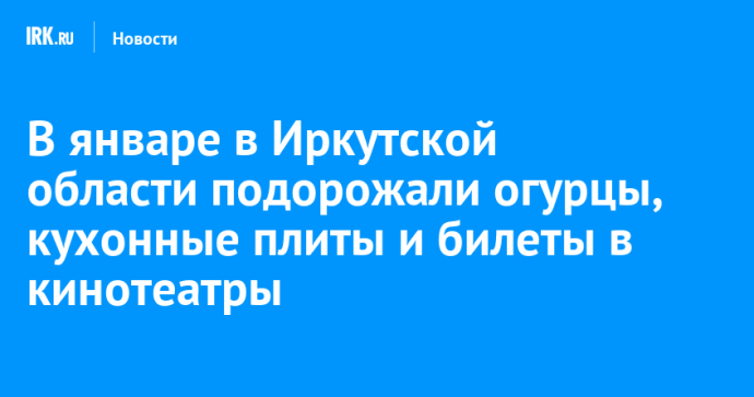 В январе в Иркутской области подорожали огурцы, кухонные плиты и билеты в кинотеатры