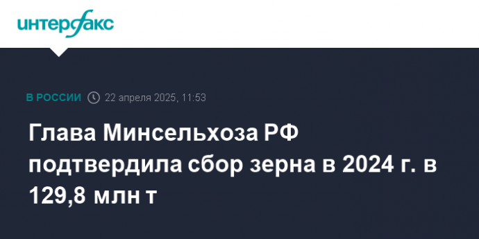 Глава Минсельхоза РФ подтвердила сбор зерна в 2024 г. в 129,8 млн т