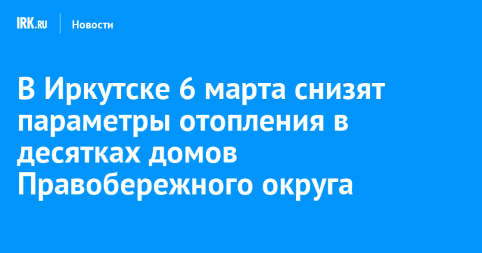 6 марта в Иркутске снизят параметры отопления в десятках домов Правобережного округа